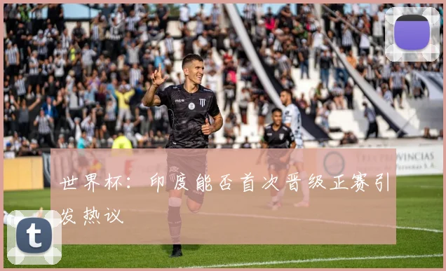 世界杯：印度能否首次晋级正赛引发热议