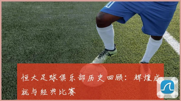 恒大足球俱乐部历史回顾:辉煌成就与经典比赛