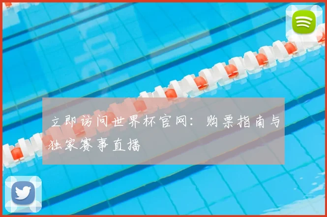 立即访问世界杯官网:购票指南与独家赛事直播