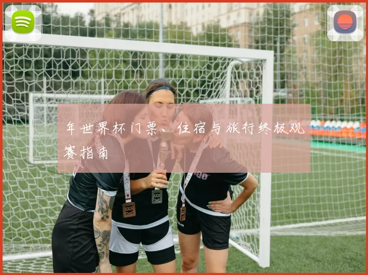 年世界杯门票、住宿与旅行终极观赛指南