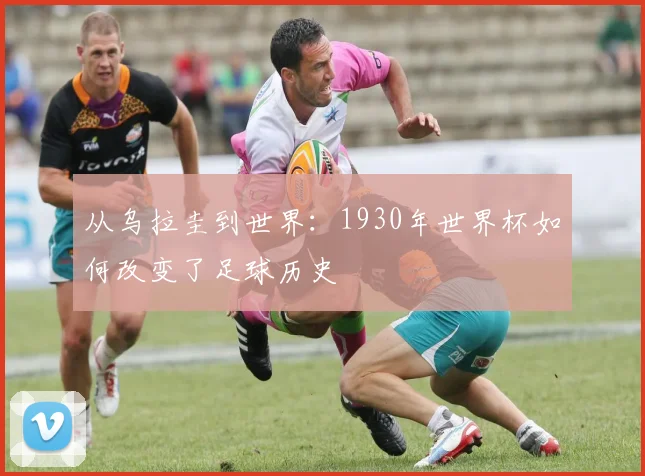 从乌拉圭到世界：1930年世界杯如何改变了足球历史