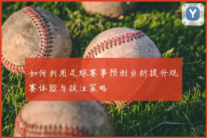 如何利用足球赛事预测分析提升观赛体验与投注策略