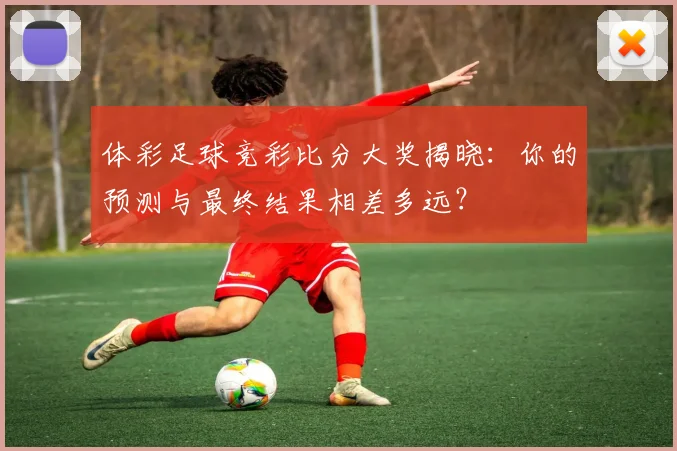 体彩足球竞彩比分大奖揭晓：你的预测与最终结果相差多远？