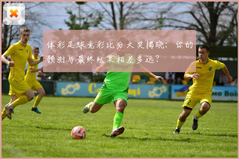 体彩足球竞彩比分大奖揭晓:你的预测与最终结果相差多远?