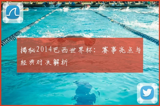 揭秘2014巴西世界杯：赛事亮点与经典对决解析