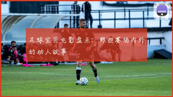 足球宝贝电影盘点:那些赛场内外的动人故事
