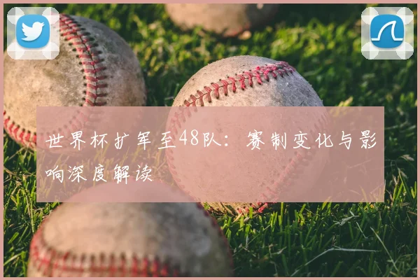 世界杯扩军至48队：赛制变化与影响深度解读